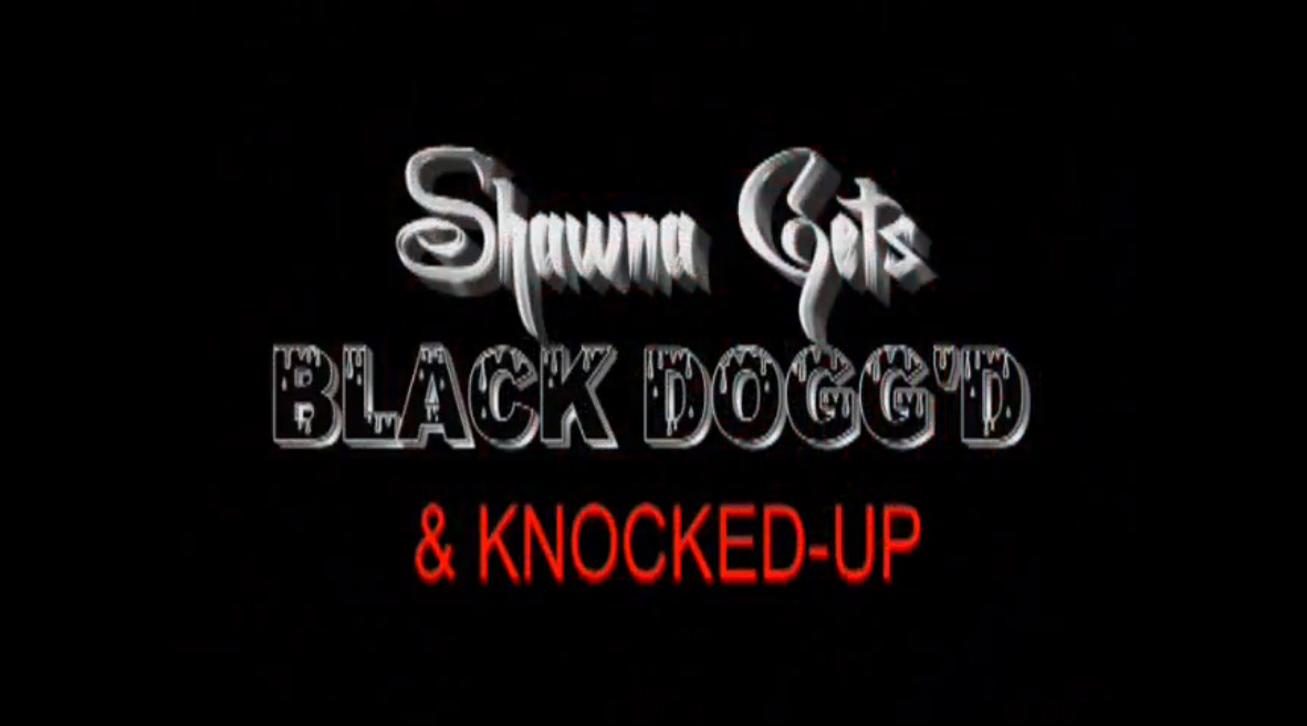 Shawna Gets Black Dogg'd & Knocked-Up
